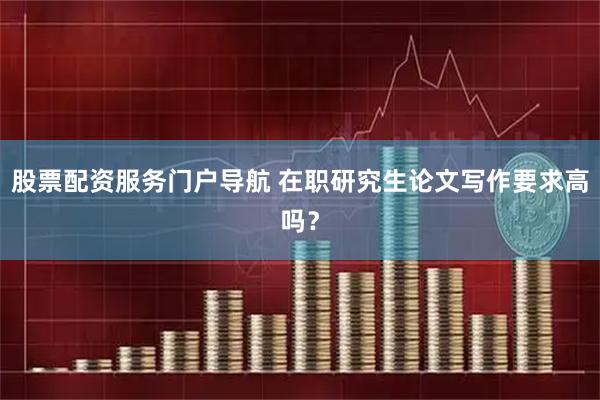 股票配资服务门户导航 在职研究生论文写作要求高吗？