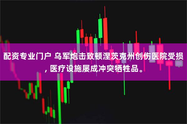 配资专业门户 乌军炮击致顿涅茨克州创伤医院受损, 医疗设施屡成冲突牺牲品。