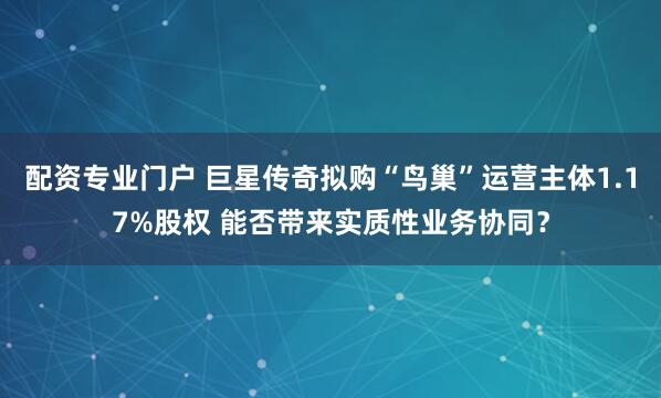 配资专业门户 巨星传奇拟购“鸟巢”运营主体1.17%股权 能否带来实质性业务协同？
