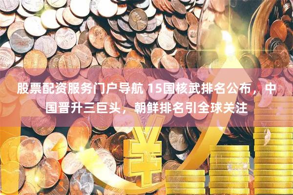 股票配资服务门户导航 15国核武排名公布，中国晋升三巨头，朝鲜排名引全球关注