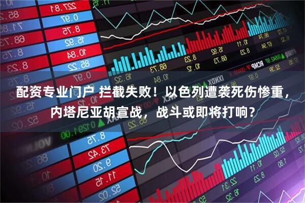 配资专业门户 拦截失败！以色列遭袭死伤惨重，内塔尼亚胡宣战，战斗或即将打响？