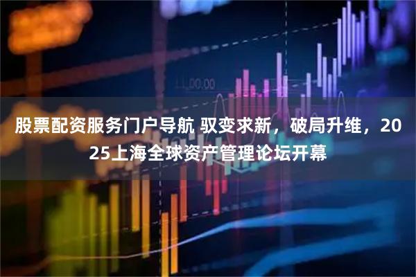 股票配资服务门户导航 驭变求新，破局升维，2025上海全球资产管理论坛开幕