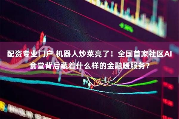 配资专业门户 机器人炒菜亮了！全国首家社区AI食堂背后藏着什么样的金融暖服务？