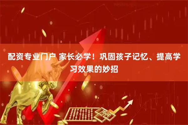 配资专业门户 家长必学！巩固孩子记忆、提高学习效果的妙招