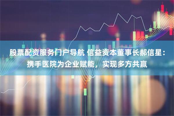股票配资服务门户导航 信益资本董事长郝信星：携手医院为企业赋能，实现多方共赢