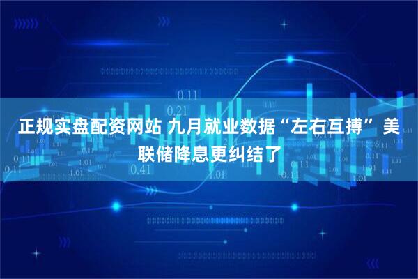 正规实盘配资网站 九月就业数据“左右互搏” 美联储降息更纠结了
