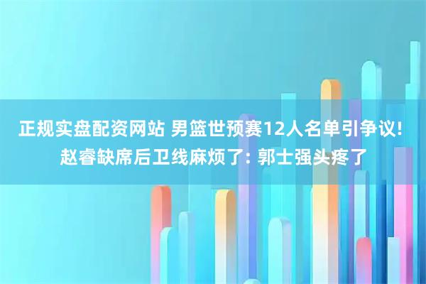 正规实盘配资网站 男篮世预赛12人名单引争议! 赵睿缺席后卫线麻烦了: 郭士强头疼了