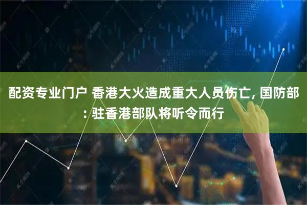 配资专业门户 香港大火造成重大人员伤亡, 国防部: 驻香港部队将听令而行