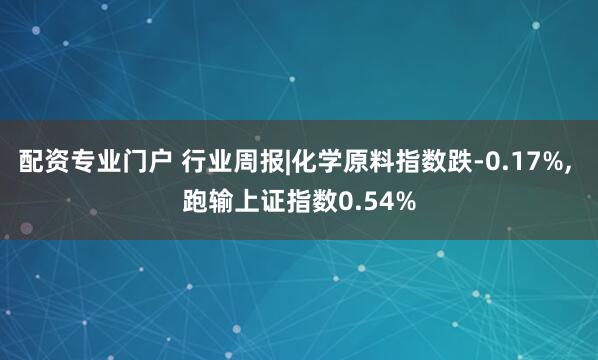 配资专业门户 行业周报|化学原料指数跌-0.17%, 跑输上证指数0.54%
